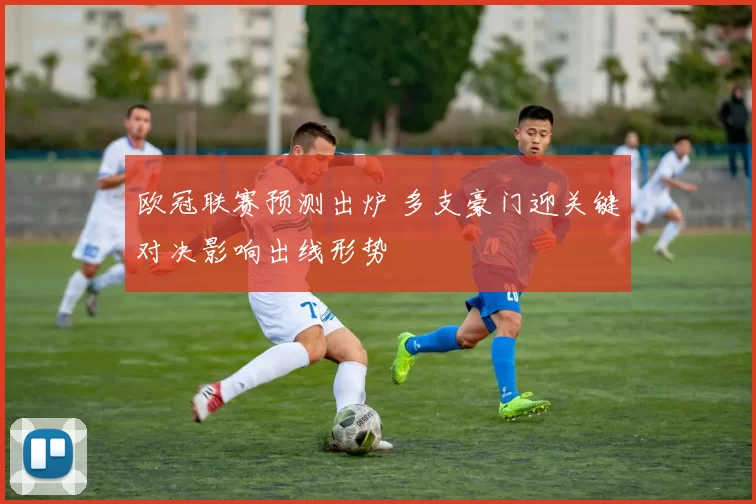 欧冠联赛预测出炉 多支豪门迎关键对决影响出线形势