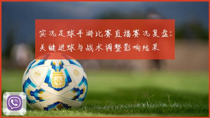 实况足球手游比赛直播赛况复盘：关键进球与战术调整影响结果