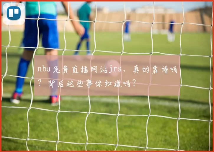 nba免费直播网站jrs，真的靠谱吗？背后这些事你知道吗？