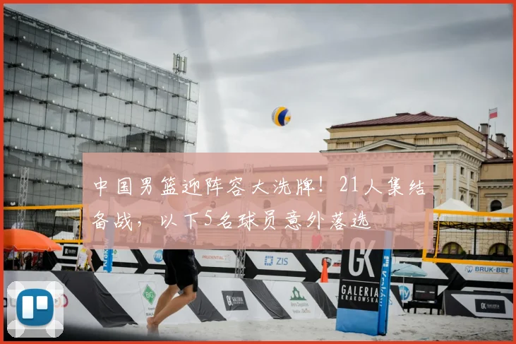 中国男篮迎阵容大洗牌！21人集结备战，以下5名球员意外落选