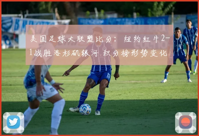 美国足球大联盟比分：纽约红牛2-1战胜洛杉矶银河 积分榜形势变化