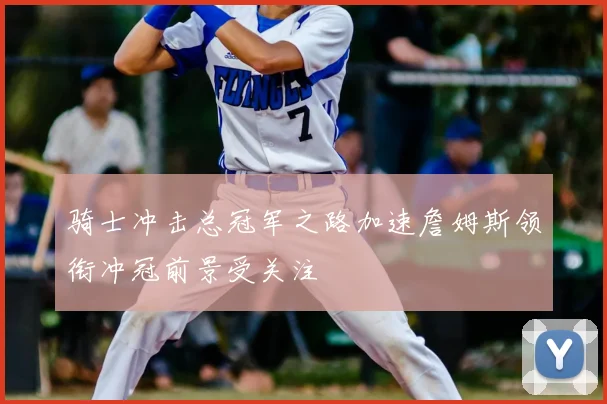 骑士冲击总冠军之路加速詹姆斯领衔冲冠前景受关注