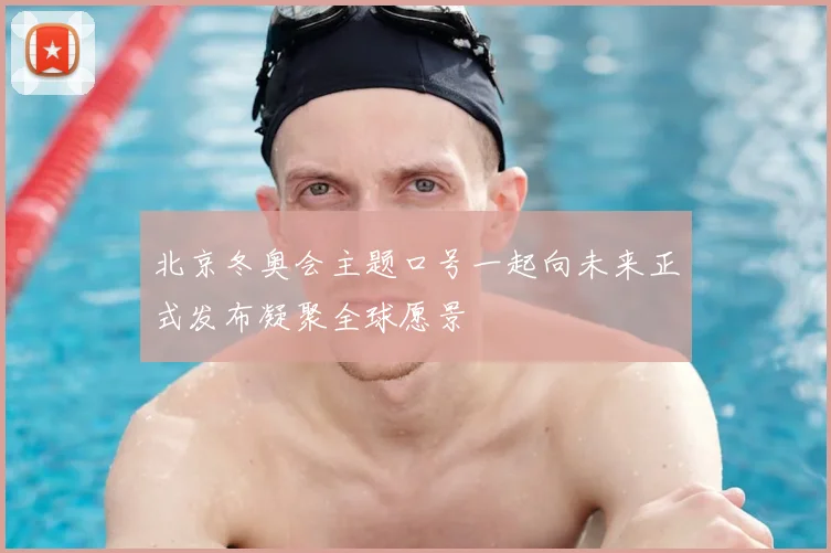 北京冬奥会主题口号一起向未来正式发布凝聚全球愿景