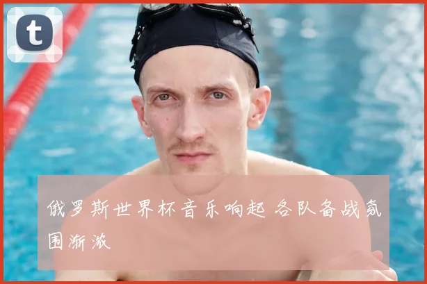 俄罗斯世界杯音乐响起 各队备战氛围渐浓