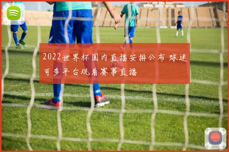 2022世界杯国内直播安排公布 球迷可多平台观看赛事直播