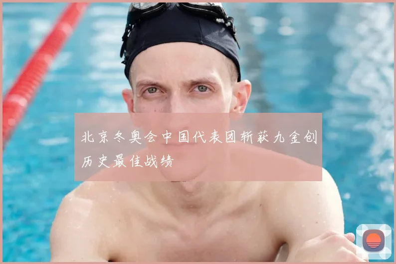 北京冬奥会中国代表团斩获九金创历史最佳战绩