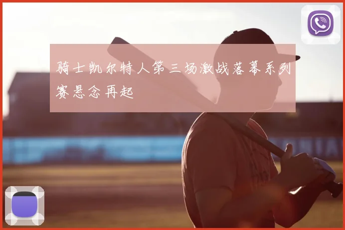 骑士凯尔特人第三场激战落幕系列赛悬念再起