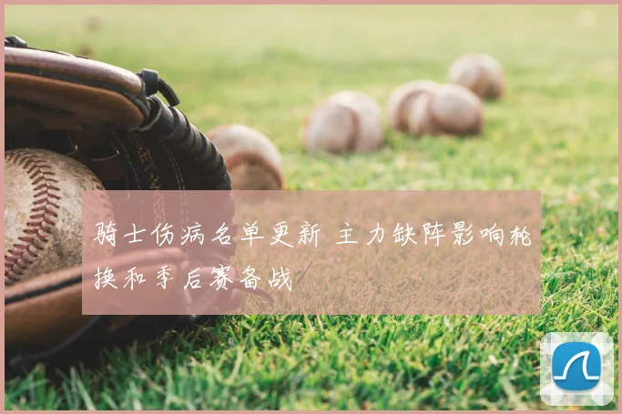 骑士伤病名单更新 主力缺阵影响轮换和季后赛备战