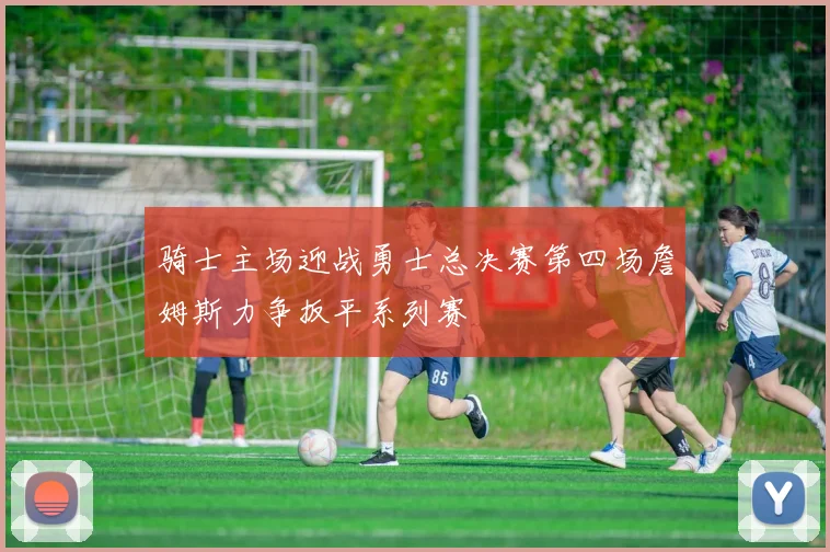 骑士主场迎战勇士总决赛第四场詹姆斯力争扳平系列赛