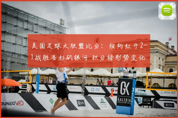 美国足球大联盟比分：纽约红牛2-1战胜洛杉矶银河 积分榜形势变化