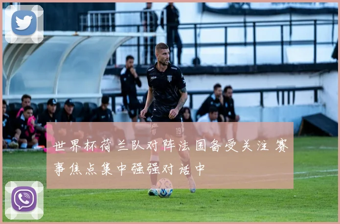世界杯荷兰队对阵法国备受关注 赛事焦点集中强强对话中