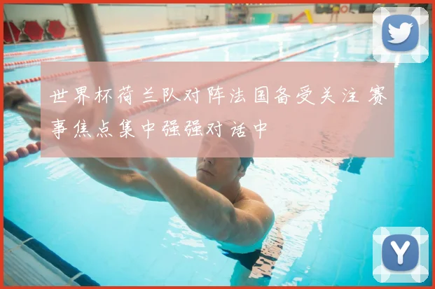 世界杯荷兰队对阵法国备受关注 赛事焦点集中强强对话中