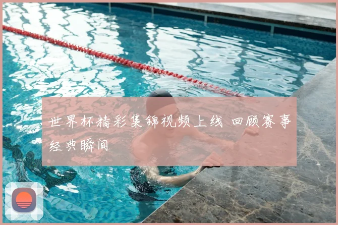 世界杯精彩集锦视频上线 回顾赛事经典瞬间